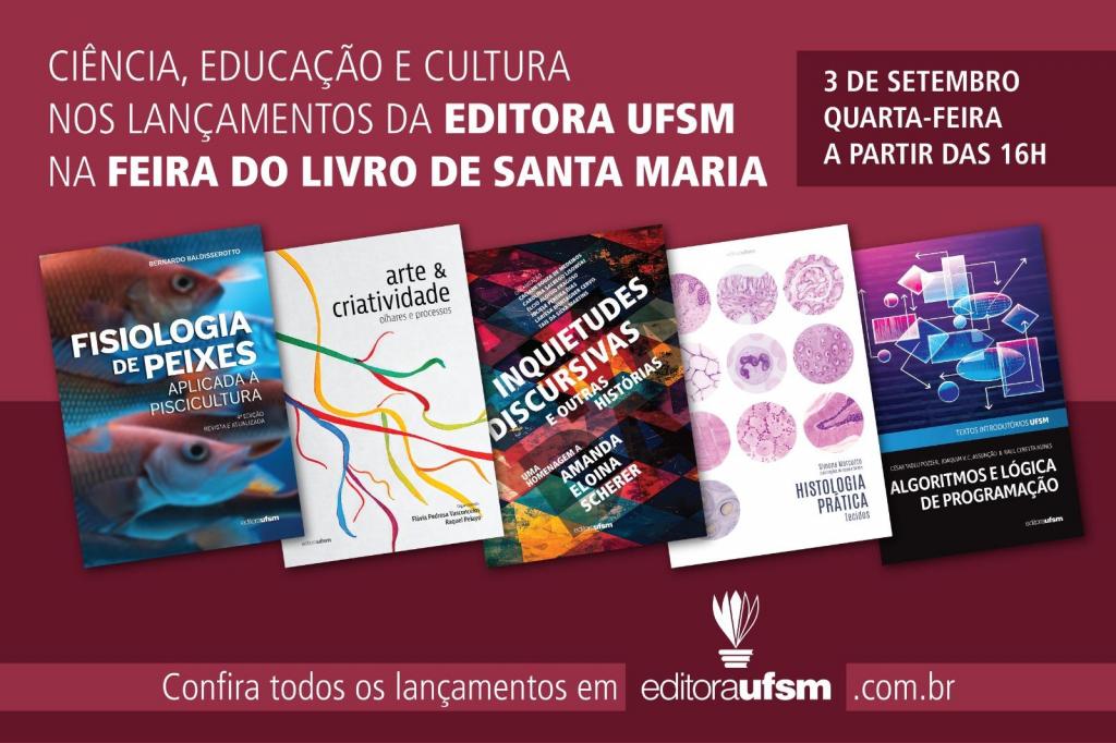 Banner colorido horizontal. A chamada principal, no canto superior à esquerda, traz o seguinte texto: "Ciência, educação e cultura nos lançamentos da Editora UFSM na Feira do Livro de Santa Maria". No lado direito, em tamanho menor, a informação apresentada é: 3 de setembro, quarta-feira, a partir das 16h". No canto inferior, de forma centralizada, "confira todos os lançamentos em EditoraUFSM.com.br". O banner traz cinco capas de livros: "Fisiologia de Peixes", com a imagem de peixes; "Artes e criatividade", que tem várias fitas coloridas; "Inquietudes discursivas", com um mosaico de imagens coloridas sobrepostas por letras em preto; "Histologia prática", que traz células e tecidos; "Algoritmos e lógica de programação", que tem a o desenho de um fluxograma.