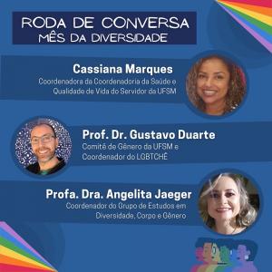  Card de fundo azul escuro, nas pontas de suas bordas superior direita e inferior à esquerda possui linhas coloridas, nas cores da bandeira LGBTQIA+. Centralizado em cima, possui um retângulo em azul mais escuro e a frase “Roda de Conversa- Mês da Diversidade”. Possui abaixo o nome e informações de “Cassiana Marques- Coordenadora da Coordenadoria de Saúde e Qualidade de Vida do Servidor da UFSM”, Cassiana é negra e possui cabelos cacheados castanhos, e sorri para a foto. Abaixo, há nome e informações do “Professor Doutor Gustavo Duarte do Comitê de Gênero da UFSM e Coordenador do LGBTCHÊ”. Gustavo é calvo, e possui cabelo curto atrás apenas, de barba e bigode curtos e um óculos azul esverdeado, utiliza uma blusa verde e casaco preto e sorri para a foto. Abaixo, há a “Professora Doutora Angelita Jaeger- Coordenadora do Grupo de Estudos em Diversidade, Corpo e Gênero”. Angelita é branca, de cabelos loiros, aparece maquiada de batom vermelho e sorri para a foto.