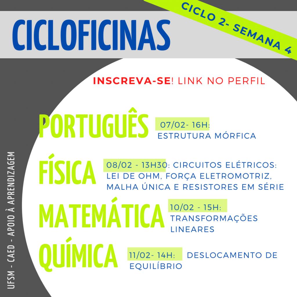 Imagem horizontal e colorida em formato quadrado. Possui fundo na cor cinza. Na parte superior, retângulo na cor cinza com o texto: “Cicloficinas”, na cor azul. À direita, na diagonal, retângulo em tamanho menor, na cor verde, com o texto: “ciclo 2 - semana 2”, na cor azul e em caixa alta. Abaixo, dentro de um círculo branco vazado para a parte direita da imagem, os textos: “Inscreva-se! Link no perfil”, na cor vermelha. Abaixo: “Português”, ao lado, dentro de um retângulo verde: “07/02 - 16h: Estrutura mórfica.” Abaixo: “Física”, ao lado, dentro de um retângulo verde: “08/02 - 13:30: Circuitos elétricos: lei de OHM, força elétromotriz, malha única e resistores em série”. Abaixo: “Matemática”, ao lado, dentro de um retângulo verde: “10/02 - 15h: Transformações lineares”. Abaixo: “Química”, ao lado, dentro de um retângulo verde: “11/02 - 14h: Deslocamento de equilíbrio”. Na lateral da parte inferior esquerda, na vertical, o texto: “UFSM - CAED - Apoio à aprendizagem”, na cor branca. Os textos possuem formatação em caixa alta.