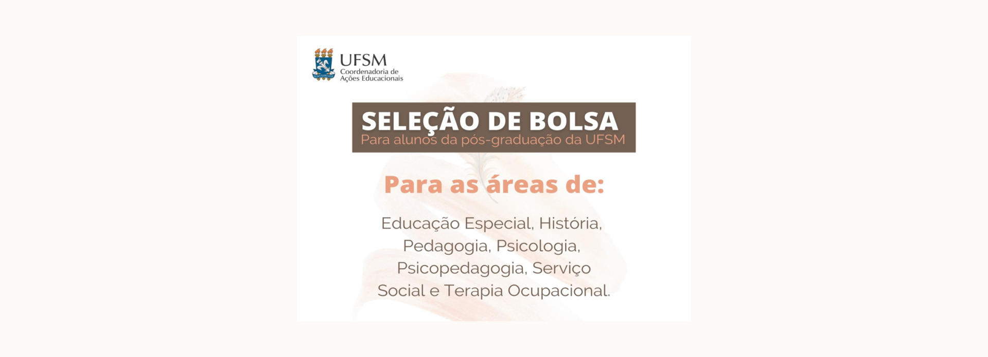 Coordenadoria de Ações Educacionais - Seleção de bolsa: Para estudantes da pós-graduação da UFSM. Áreas: Educação Especial, História, Pedagogia, Psicologia, Psicopedagogia, Serviço Social e Terapia Ocupacional.