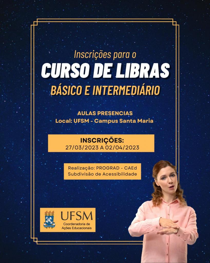 Card informativo. Centralizado, o texto: “Inscrições para o curso de Libras básico e intermediário. Aulas presenciais. Local: UFSM Campus Santa Maria. Inscrições a partir de 27 de março de 2023 até dia 02 de abril de 2023. Realização: PROGRAD-CAEd Subdivisão de Acessibilidade." Inferiormente, à esquerda, brasão da Universidade Federal de Santa Maria, à direita, uma mulher branca, com cabelos ruivos e olhos claros, usa camisa rosa. Faz o sinal de "conversar" em Libras - mão direita aberta em movimento circular sobre o dorso da mão esquerda. Fundo azul com pontos brilhantes e borda laranja ao redor do texto.