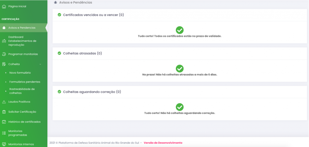 Descrição da imagem: captura de tela horizontal em tons cinza, branco e verde. Na esquerda, coluna em verde com botões organizados na vertical, na cor branca: Página inicial, certificação, avisos e pendências, dashboard estabelecimentos de reprodução, programar monitorias, colheita, novo formulário, formulários pendentes, rastreabilidade de colheitas, laudos positivos, solicitar certificação, histórico de certificados, monitorias programadas, e monitorias internas. Ao lado, tela horizontal com fundo cinza. Na parte superior, o título "Avisos e pendências". Abaixo, três blocos com fundo branco e sinais de positivo no centro. O primeiro tem o título "Certificados vencidos ou a vencer" e o aviso "Tudo certo! Todos os certificados estão no prazo de validade". No segundo, o título "Colheitas atrasadas" e o aviso "No prazo! Não há colheitas atrasadas a mais de 6 dias". E no terceiro, o título "Colheitas aguardando correção" e o aviso "Tudo certo! Não há colheitas aguardando correção".