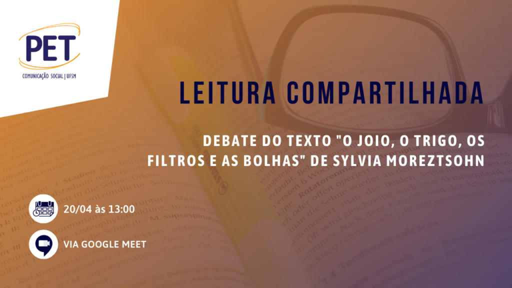 Card retangular com a imagem de um livro aberto, no meio do livro há uma caneta marca-texto amarela e, ao lado, aparece parte de um óculos. No canto superior esquerdo está a logomarca do PET Comunicação Social, em branco. No centro está escrito: "Leitura Compartilhada: debate do texto "o joio, o trigo, os filtros e as bolhas" de Sylvia Moreztsohn e no canto inferior esquerdo está a data e horário da atividade: 20 de abril às 13h00, também consta que a atividade será realizada pelo Google Meet.