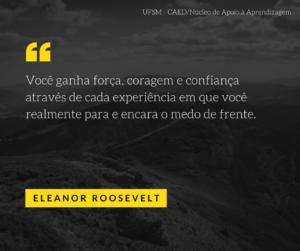 “Você ganha força, coragem e confiança através de cada experiência em que você realmente para e encara o medo de frente.” - Eleanor Roosevelt