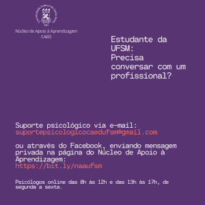 Descrição da imagem: Gif em fundo roxo. na parte superior direita consta a informação: Estudante da UFSM: Precisa conversar com um profissional? Deste texto sai uma seta laranja em espiral, apontando para as informações: Suporte psicológico via e-mail: suportepsicologicocaedufsm@gmail.com ou pelo Facebook, enviando mensagem privada na página do Núcleo de Apoio à Aprendizagem: https://bit.ly/naaufsm Psicólogos online das 8h às 12h e das 13h às 17h, de segunda a sexta.